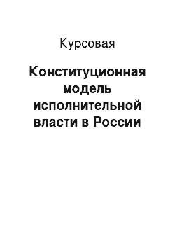 Курсовая: Конституционная модель исполнительной власти в России