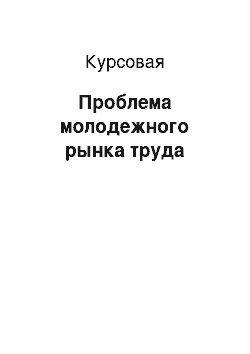 Курсовая: Проблема молодежного рынка труда