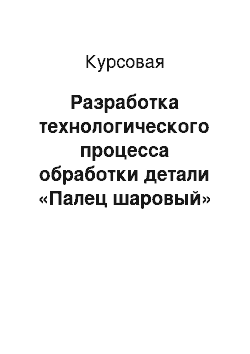 Курсовая: Разработка технологического процесса обработки детали «Палец шаровый»