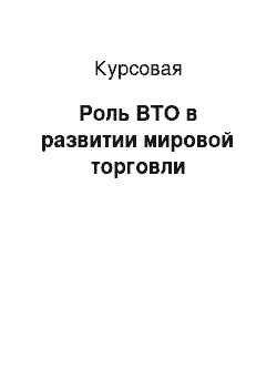 Курсовая: Роль ВТО в развитии мировой торговли