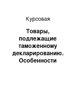 Курсовая: Товары, подлежащие таможенному декларированию. Особенности декларирования товаров для личного пользования