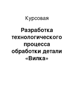 Курсовая: Разработка технологического процесса обработки детали «Вилка»