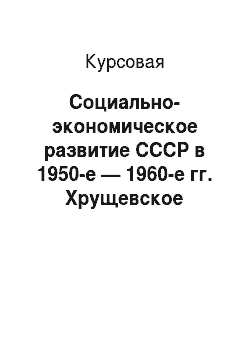 Курсовая: Социально-экономическое развитие СССР в 1950-е — 1960-е гг. Хрущевское реформирование
