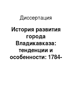 Диссертация: История развития города Владикавказа: тенденции и особенности: 1784-1917 гг