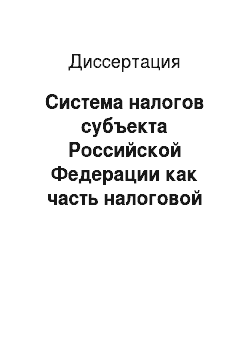 Диссертация: Система налогов субъекта Российской Федерации как часть налоговой системы Российской Федерации
