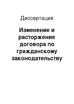 Диссертация: Изменение и расторжение договора по гражданскому законодательству Российской Федерации