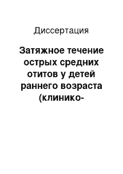 Диссертация: Затяжное течение острых средних отитов у детей раннего возраста (клинико-аудиологические аспекты)