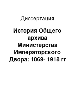 Диссертация: История Общего архива Министерства Императорского Двора: 1869-1918 гг