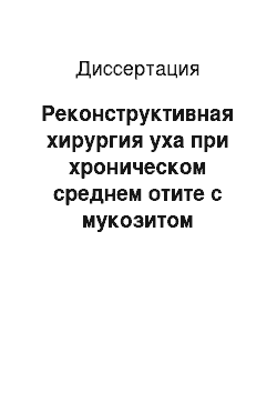 Диссертация: Реконструктивная хирургия уха при хроническом среднем отите с мукозитом (клинико-морфологическое исследование)