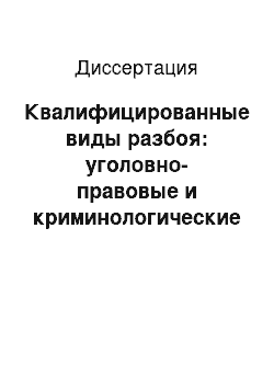 Диссертация: Квалифицированные виды разбоя: уголовно-правовые и криминологические аспекты: по материалам Южного федерального округа