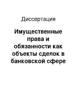 Диссертация: Имущественные права и обязанности как объекты сделок в банковской сфере