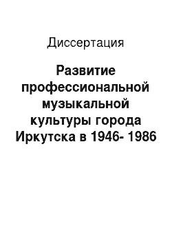 Диссертация: Развитие профессиональной музыкальной культуры города Иркутска в 1946-1986 годы