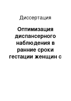 Диссертация: Оптимизация диспансерного наблюдения в ранние сроки гестации женщин с отягощенным акушерским анамнезом