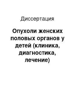 Диссертация: Опухоли женских половых органов у детей (клиника, диагностика, лечение)