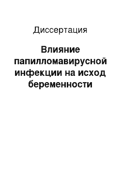 Диссертация: Влияние папилломавирусной инфекции на исход беременности