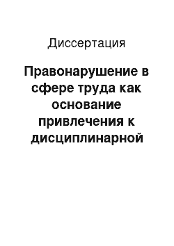 Диссертация: Правонарушение в сфере труда как основание привлечения к дисциплинарной ответственности по нормам трудового права