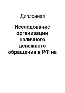 Дипломная: Исследование организации наличного денежного обращения в РФ на современном этапе и выработка рекомендаций по ее совершенствованию