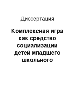 Диссертация: Комплексная игра как средство социализации детей младшего школьного возраста