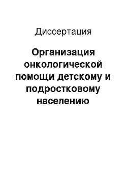 Диссертация: Организация онкологической помощи детскому и подростковому населению Российской Федерации