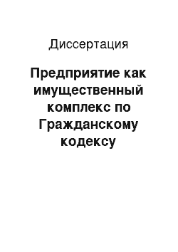 Диссертация: Предприятие как имущественный комплекс по Гражданскому кодексу Российской Федерации