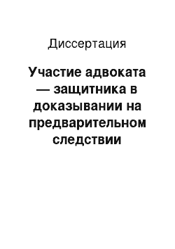 Диссертация: Участие адвоката — защитника в доказывании на предварительном следствии