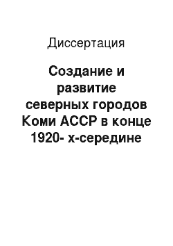 Диссертация: Создание и развитие северных городов Коми АССР в конце 1920-х-середине 1950-х гг