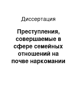 Диссертация: Преступления, совершаемые в сфере семейных отношений на почве наркомании и алкоголизма, и проблемы их предупреждения