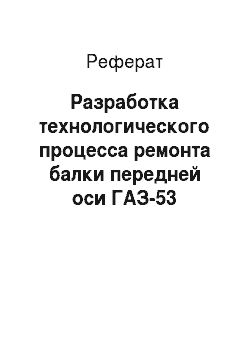 Реферат: Разработка технологического процесса ремонта балки передней оси ГАЗ-53
