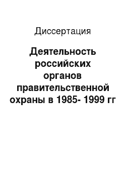 Диссертация: Деятельность российских органов правительственной охраны в 1985-1999 гг