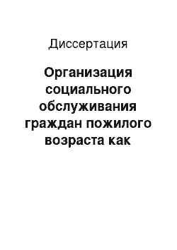 Диссертация: Организация социального обслуживания граждан пожилого возраста как задача социального управления