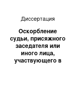 Диссертация: Оскорбление судьи, присяжного заседателя или иного лица, участвующего в отправлении правосудия, либо участника судебного разбирательства