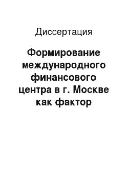 Диссертация: Формирование международного финансового центра в г. Москве как фактор укрепления позиций России в глобальной экономике