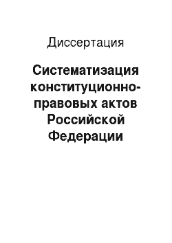 Диссертация: Систематизация конституционно-правовых актов Российской Федерации