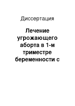 Диссертация: Лечение угрожающего аборта в 1-м триместре беременности с учетом его морфофункциональных особенностей