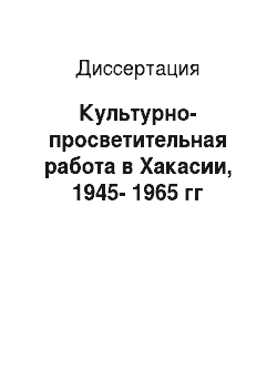 Диссертация: Культурно-просветительная работа в Хакасии, 1945-1965 гг