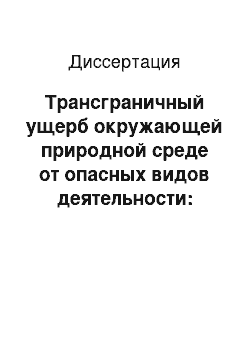 Диссертация: Трансграничный ущерб окружающей природной среде от опасных видов деятельности: Международно-правовые основы предотвращения и ответственности