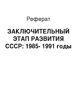 Реферат: ЗАКЛЮЧИТЕЛЬНЫЙ ЭТАП РАЗВИТИЯ СССР: 1985-1991 годы