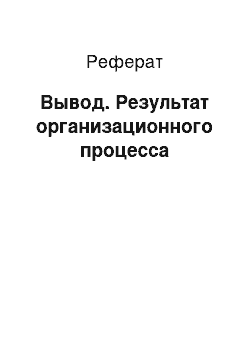 Реферат: Вывод. Результат организационного процесса