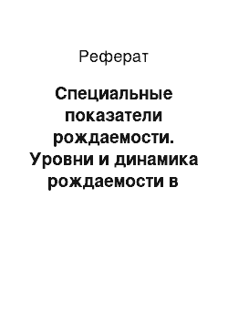 Реферат: Специальные показатели рождаемости. Уровни и динамика рождаемости в России. Основные показатели воспроизводства населения