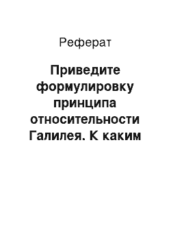 Реферат: Приведите формулировку принципа относительности Галилея. К каким явлениям применим этот принцип? Какие системы называются инерциальными?