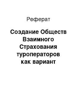 Реферат: Создание Обществ Взаимного Страхования туроператоров как вариант практического решения спорных вопросов, возникших на пути реализации отдельных статей Закона