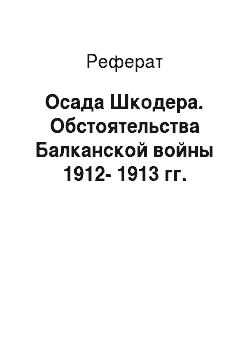 Реферат: Осада Шкодера. Обстоятельства Балканской войны 1912-1913 гг.