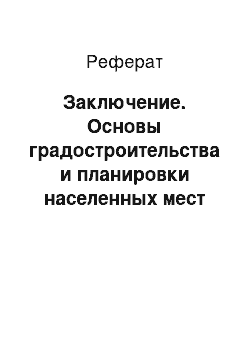 Реферат: Заключение. Основы градостроительства и планировки населенных мест