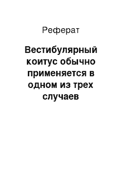 Реферат: Вестибулярный коитус обычно применяется в одном из трех случаев