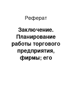 Реферат: Заключение. Планирование работы торгового предприятия, фирмы; его значение и содержание