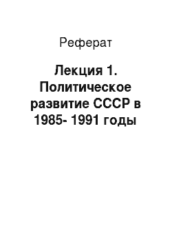 Реферат: Лекция 1. Политическое развитие СССР в 1985-1991 годы
