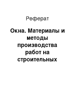 Реферат: Окна. Материалы и методы производства работ на строительных заводах и площадках, ведение строительно-монтажных работ и изготовление различных строительных конструкций