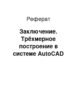 Реферат: Заключение. Трёхмерное построение в системе AutoCAD