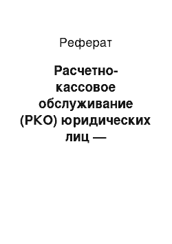 Реферат: Расчетно-кассовое обслуживание (РКО) юридических лиц — комплексная услуга банка, обеспечивающая расчеты организации