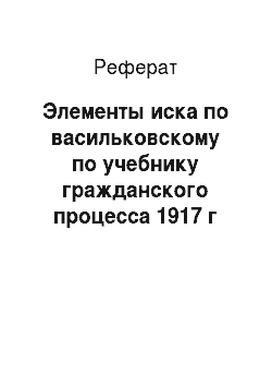 Реферат: Элементы иска по васильковскому по учебнику гражданского процесса 1917 г